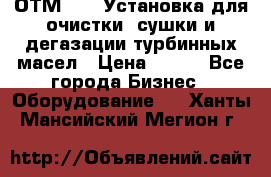 ОТМ-3000 Установка для очистки, сушки и дегазации турбинных масел › Цена ­ 111 - Все города Бизнес » Оборудование   . Ханты-Мансийский,Мегион г.